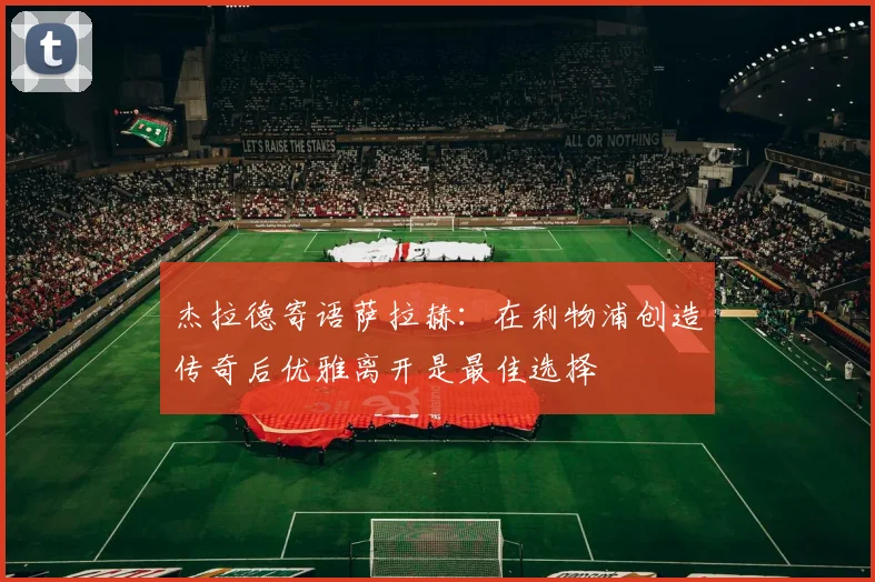 杰拉德寄语萨拉赫：在利物浦创造传奇后优雅离开是最佳选择