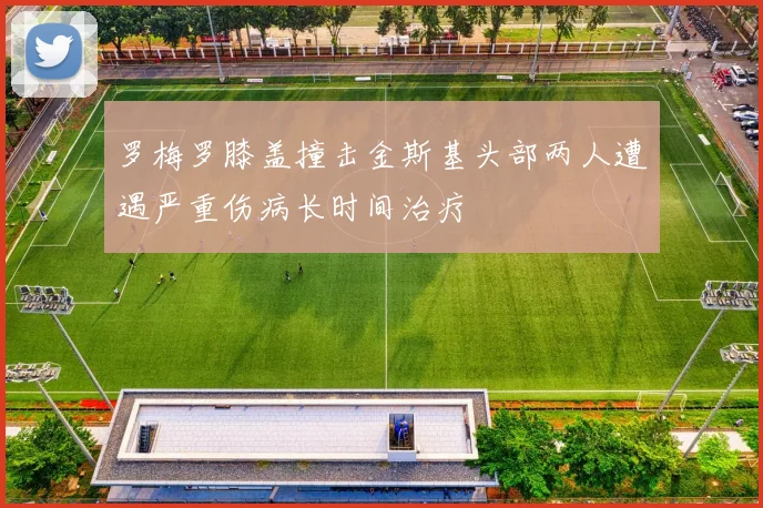 罗梅罗膝盖撞击金斯基头部两人遭遇严重伤病长时间治疗
