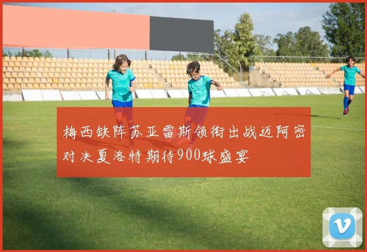 梅西缺阵苏亚雷斯领衔出战迈阿密对决夏洛特期待900球盛宴