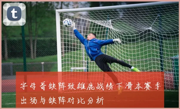 字母哥缺阵致雄鹿战绩下滑本赛季出场与缺阵对比分析
