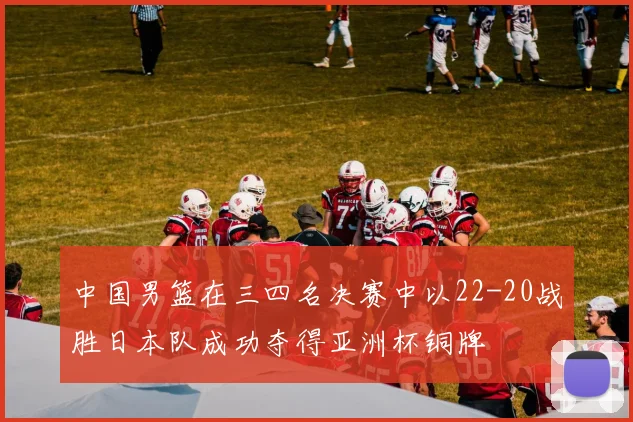 中国男篮在三四名决赛中以22-20战胜日本队成功夺得亚洲杯铜牌