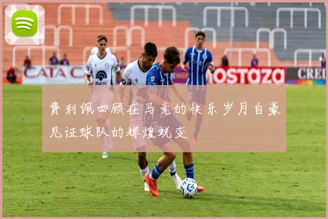 费利佩回顾在马竞的快乐岁月自豪见证球队的辉煌蜕变
