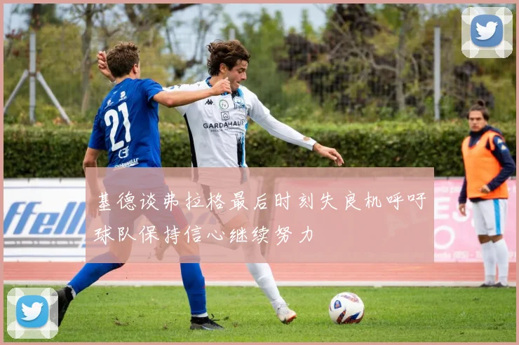 基德谈弗拉格最后时刻失良机呼吁球队保持信心继续努力