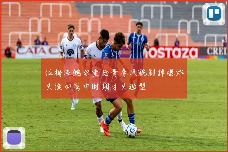 拉梅洛鲍尔重拾青春风貌剃掉爆炸头换回高中时期寸头造型