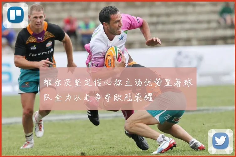 维尔茨坚定信心称主场优势显著球队全力以赴争夺欧冠荣耀
