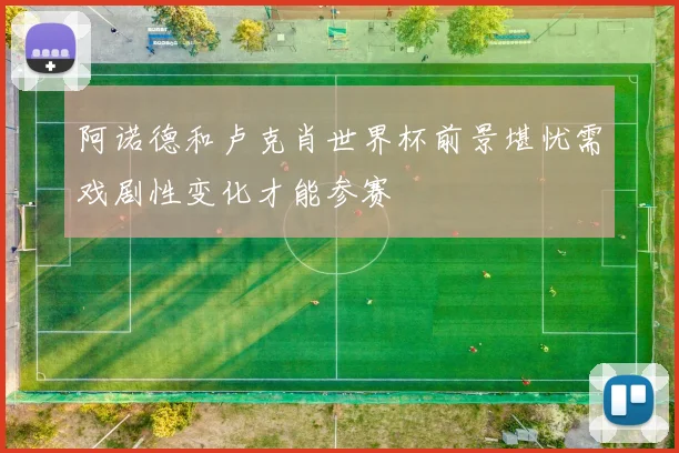 阿诺德和卢克肖世界杯前景堪忧需戏剧性变化才能参赛