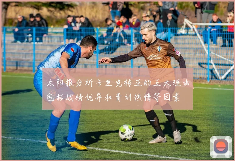 太阳报分析卡里克转正的五大理由包括战绩优异和青训热情等因素