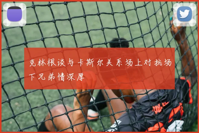 克林根谈与卡斯尔关系场上对抗场下兄弟情深厚