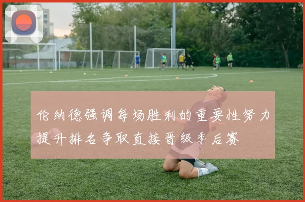 伦纳德强调每场胜利的重要性努力提升排名争取直接晋级季后赛