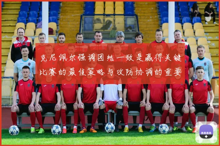 克尼佩尔强调团结一致是赢得关键比赛的最佳策略与攻防协调的重要性