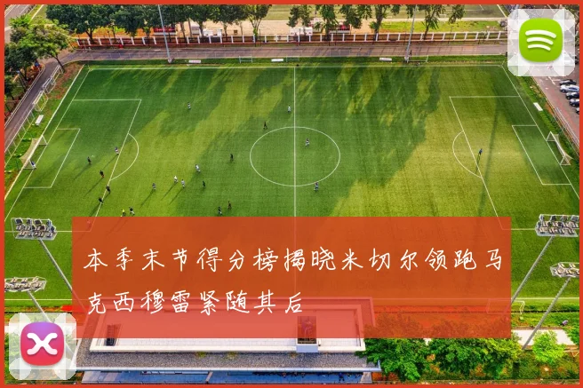 本季末节得分榜揭晓米切尔领跑马克西穆雷紧随其后