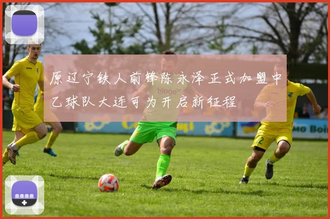 原辽宁铁人前锋陈永泽正式加盟中乙球队大连可为开启新征程